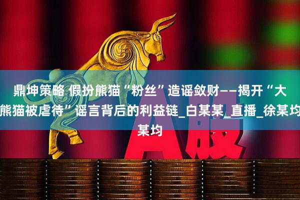 鼎坤策略 假扮熊猫“粉丝”造谣敛财——揭开“大熊猫被虐待”谣言背后的利益链_白某某_直播_徐某均