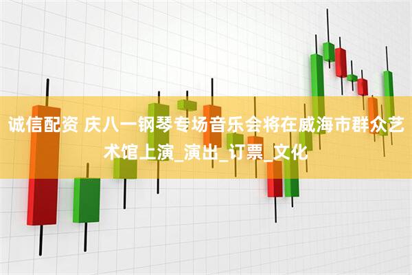 诚信配资 庆八一钢琴专场音乐会将在威海市群众艺术馆上演_演出_订票_文化