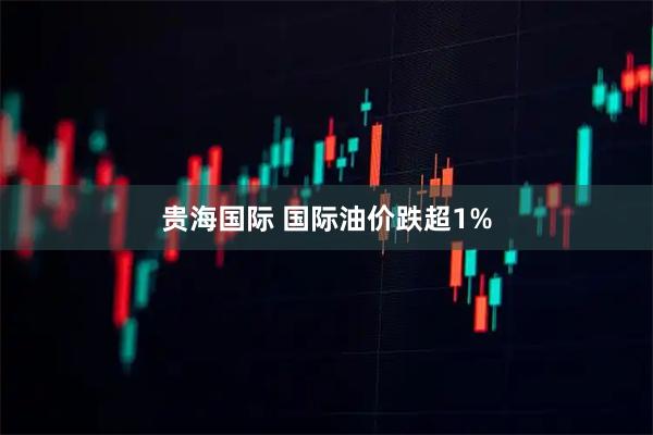 贵海国际 国际油价跌超1%