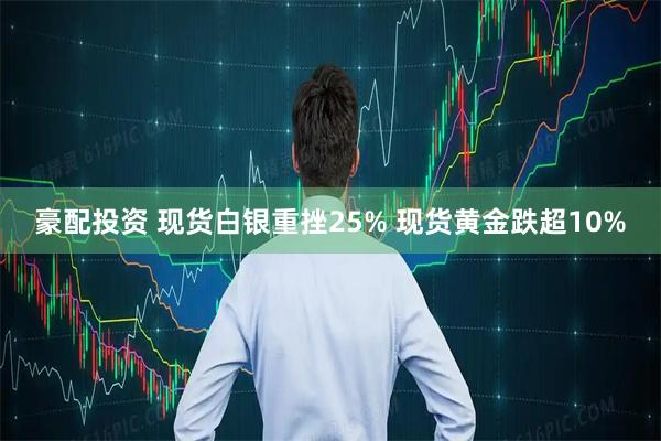 豪配投资 现货白银重挫25% 现货黄金跌超10%