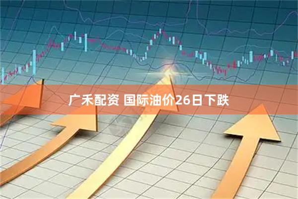 广禾配资 国际油价26日下跌
